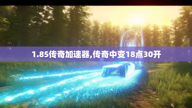 1.85传奇加速器,传奇中变18点30开 1.85传奇加速器,传奇中变18点30开