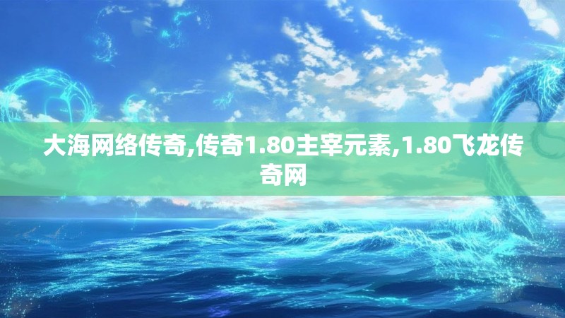 大海网络传奇,传奇1.80主宰元素,1.80飞龙传奇网 大海网络传奇,传奇1.80主宰元素,1.80飞龙传奇网
