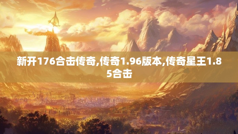 新开176合击传奇,传奇1.96版本,传奇星王1.85合击 新开176合击传奇,传奇1.96版本,传奇星王1.85合击