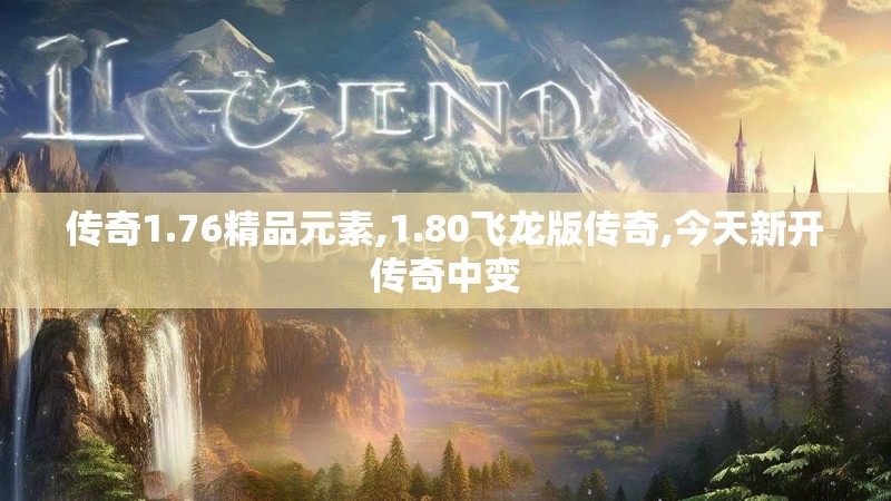 传奇1.76精品元素,1.80飞龙版传奇,今天新开传奇中变 传奇1.76精品元素,1.80飞龙版传奇,今天新开传奇中变