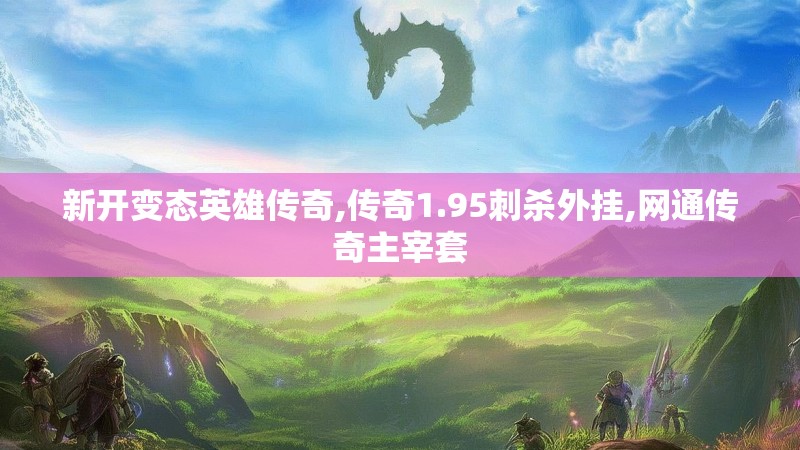 新开变态英雄传奇,传奇1.95刺杀外挂,网通传奇主宰套 新开变态英雄传奇,传奇1.95刺杀外挂,网通传奇主宰套