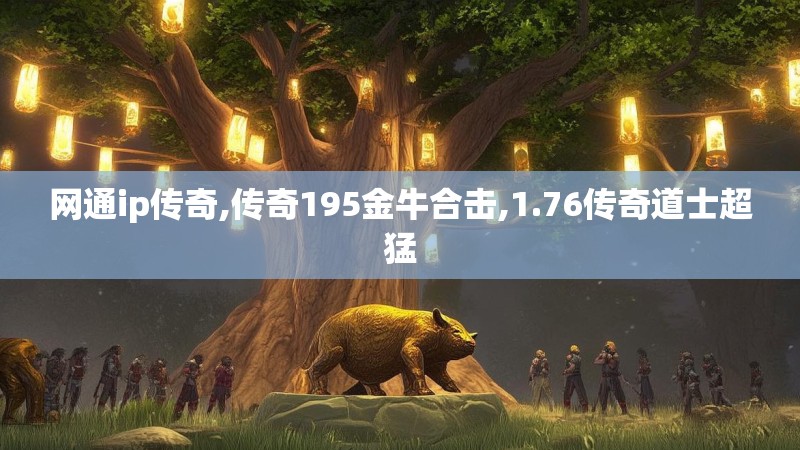 网通ip传奇,传奇195金牛合击,1.76传奇道士超猛