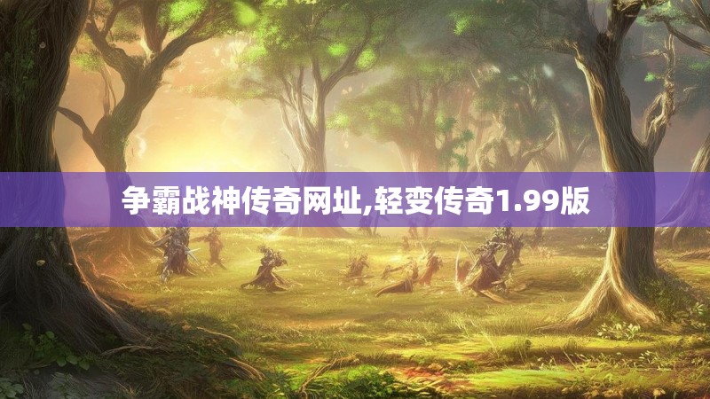 争霸战神传奇网址,轻变传奇1.99版