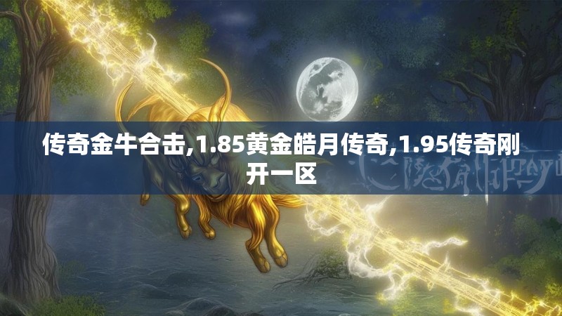 传奇金牛合击,1.85黄金皓月传奇,1.95传奇刚开一区 传奇金牛合击,1.85黄金皓月传奇,1.95传奇刚开一区