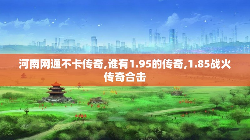 河南网通不卡传奇,谁有1.95的传奇,1.85战火传奇合击 河南网通不卡传奇,谁有1.95的传奇,1.85战火传奇合击