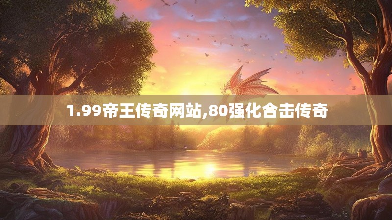 1.99帝王传奇网站,80强化合击传奇