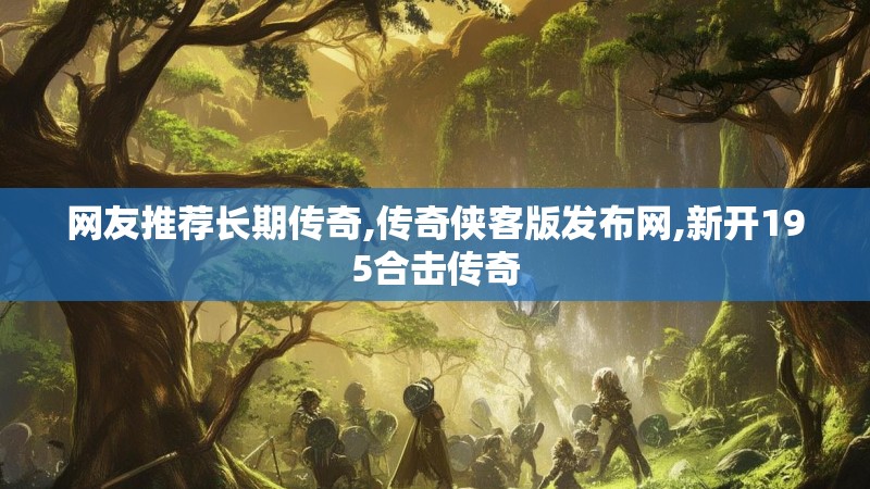 网友推荐长期传奇,传奇侠客版发布网,新开195合击传奇 网友推荐长期传奇,传奇侠客版发布网,新开195合击传奇