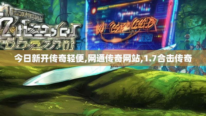 今日新开传奇轻便,网通传奇网站,1.7合击传奇 今日新开传奇轻便,网通传奇网站,1.7合击传奇