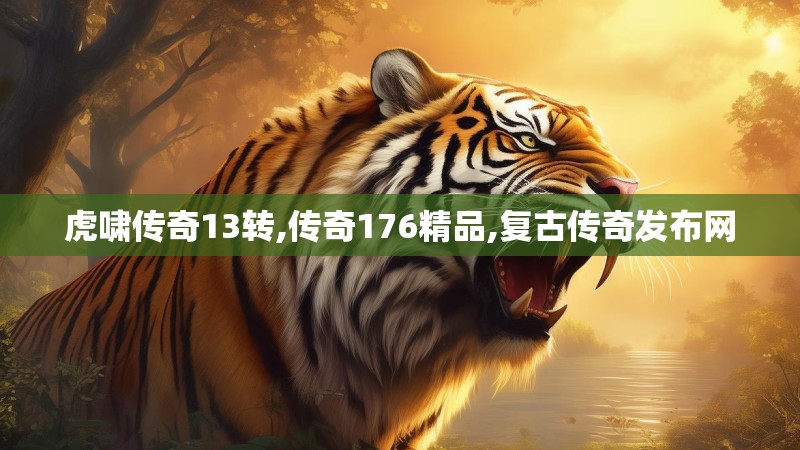 虎啸传奇13转,传奇176精品,复古传奇发布网 虎啸传奇13转,传奇176精品,复古传奇发布网