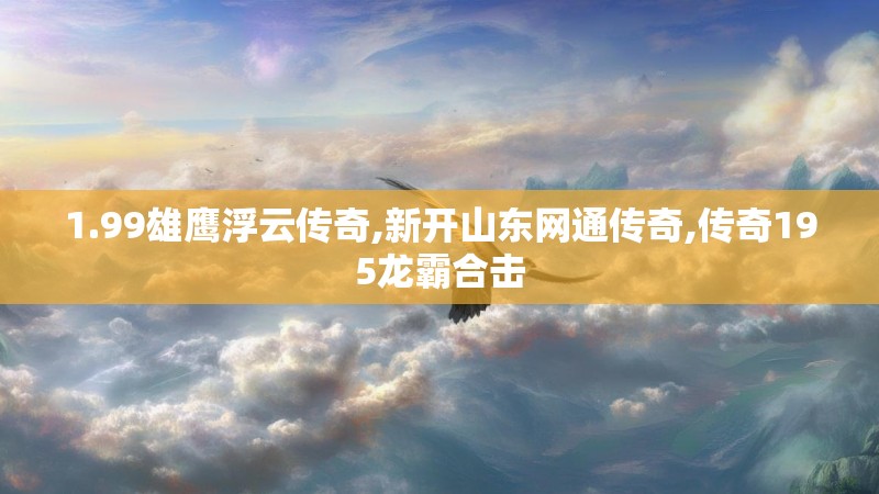 1.99雄鹰浮云传奇,新开山东网通传奇,传奇195龙霸合击 1.99雄鹰浮云传奇,新开山东网通传奇,传奇195龙霸合击