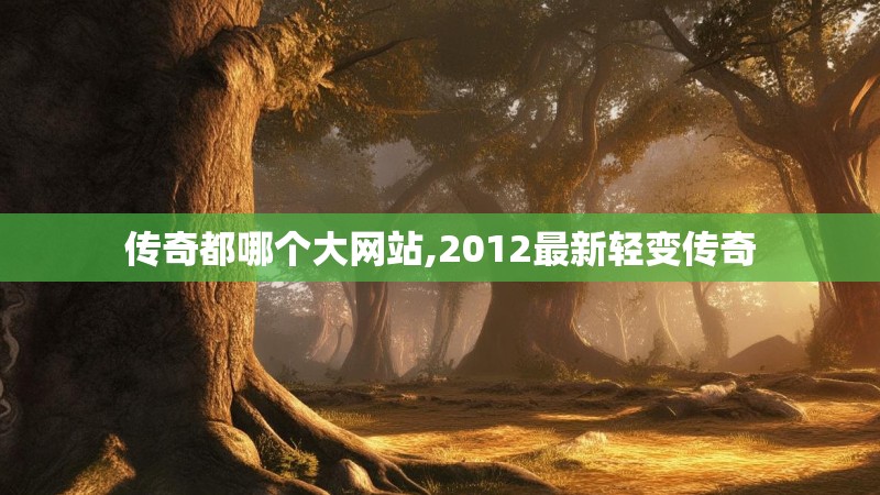 传奇都哪个大网站,2012最新轻变传奇 传奇都哪个大网站,2012最新轻变传奇