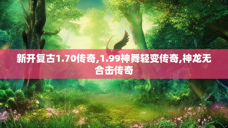 新开复古1.70传奇,1.99神舞轻变传奇,神龙无合击传奇 新开复古1.70传奇,1.99神舞轻变传奇,神龙无合击传奇