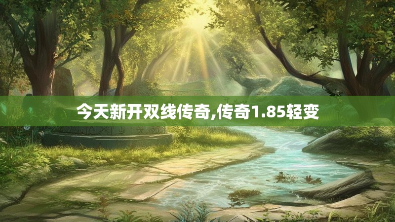 今天新开双线传奇,传奇1.85轻变 今天新开双线传奇,传奇1.85轻变