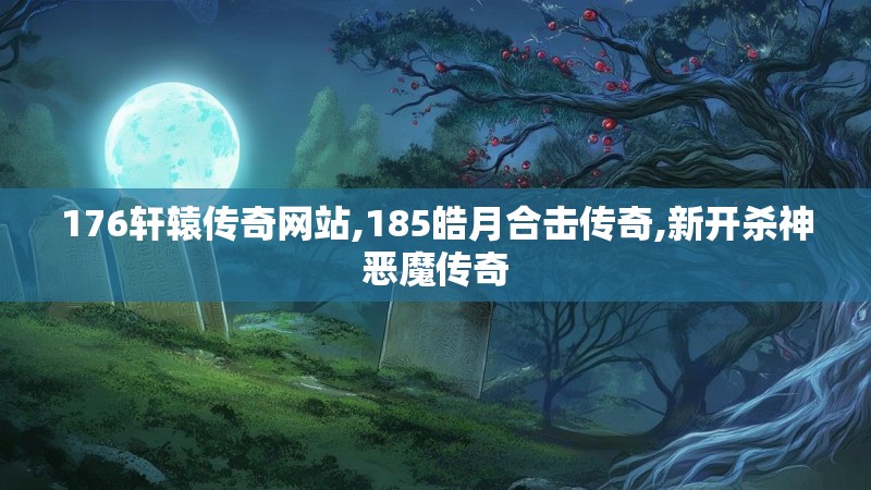 176轩辕传奇网站,185皓月合击传奇,新开杀神恶魔传奇