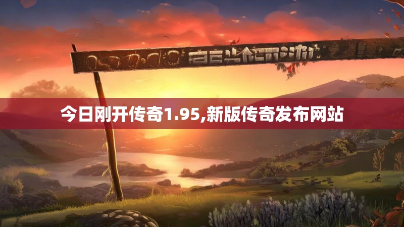 今日刚开传奇1.95,新版传奇发布网站 今日刚开传奇1.95,新版传奇发布网站