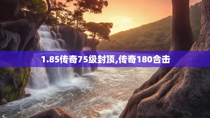 1.85传奇75级封顶,传奇180合击
