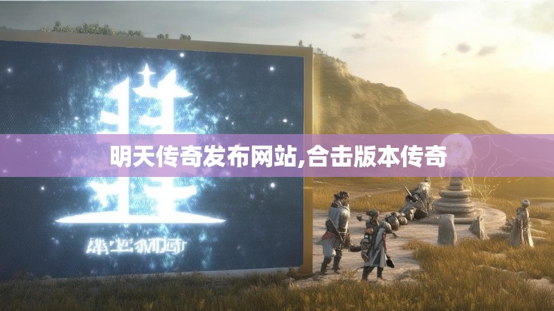 明天传奇发布网站,合击版本传奇 明天传奇发布网站,合击版本传奇