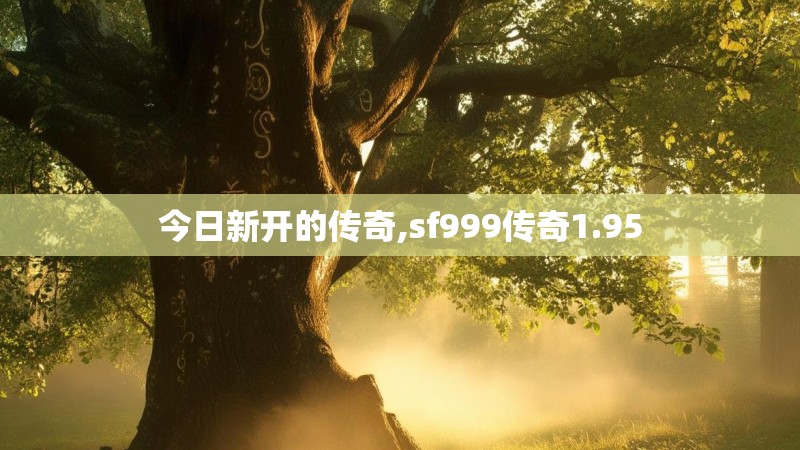 今日新开的传奇,sf999传奇1.95 今日新开的传奇,sf999传奇1.95