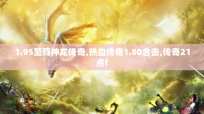 1.95至尊神龙传奇,热血传奇1.80合击,传奇21点f