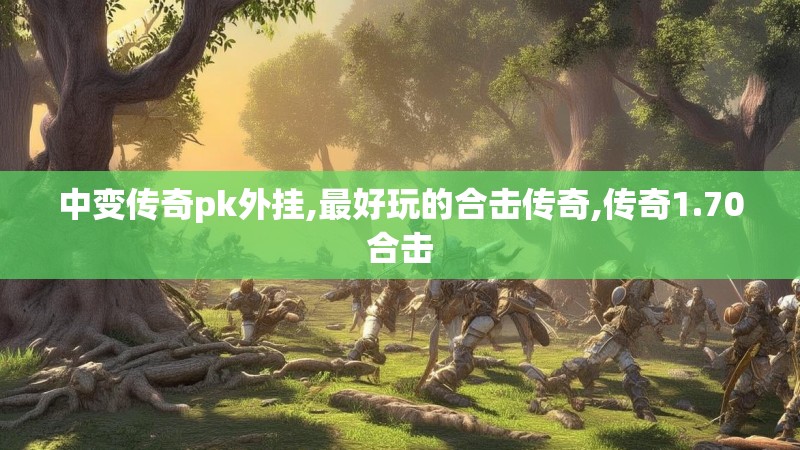 中变传奇pk外挂,最好玩的合击传奇,传奇1.70合击