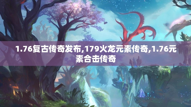 1.76复古传奇发布,179火龙元素传奇,1.76元素合击传奇 1.76复古传奇发布,179火龙元素传奇,1.76元素合击传奇