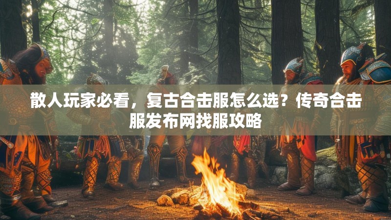 散人玩家必看,复古合击服怎么选?传奇合击服发布网找服攻略 散人玩家必看,复古合击服怎么选?传奇合击服发布网找服攻略