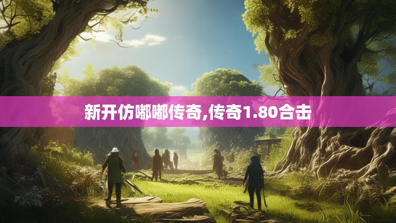 新开仿嘟嘟传奇,传奇1.80合击 新开仿嘟嘟传奇,传奇1.80合击