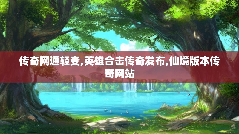 传奇网通轻变,英雄合击传奇发布,仙境版本传奇网站