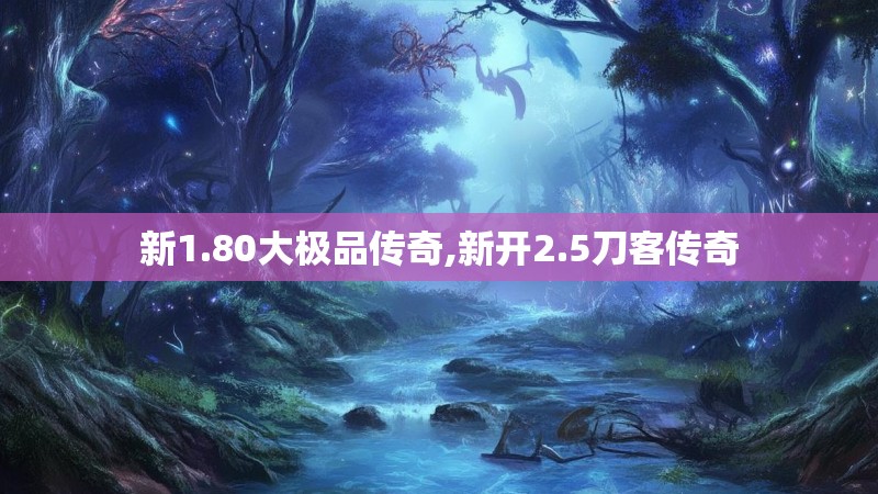新1.80大极品传奇,新开2.5刀客传奇 新1.80大极品传奇,新开2.5刀客传奇