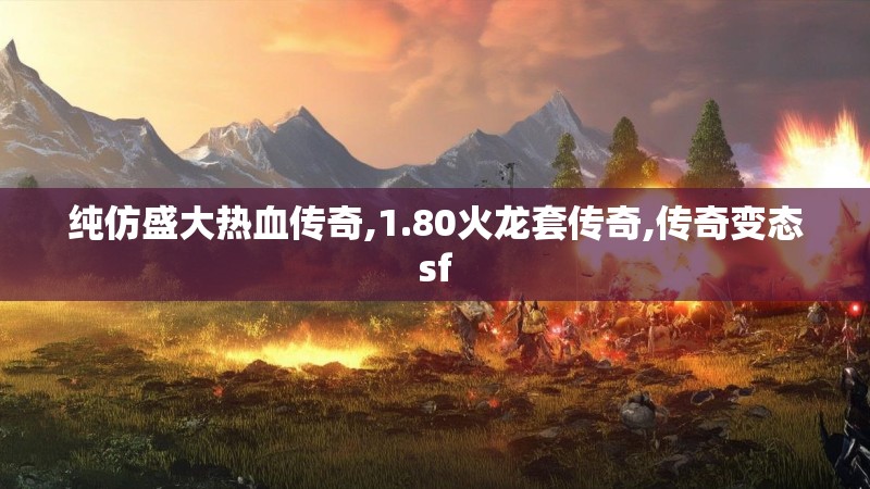 纯仿盛大热血传奇,1.80火龙套传奇,传奇变态sf 纯仿盛大热血传奇,1.80火龙套传奇,传奇变态sf