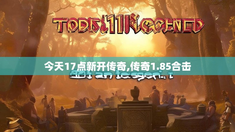 今天17点新开传奇,传奇1.85合击