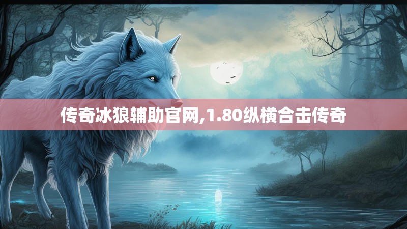 传奇冰狼辅助官网,1.80纵横合击传奇 传奇冰狼辅助官网,1.80纵横合击传奇