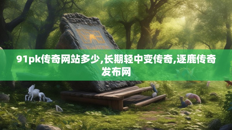 91pk传奇网站多少,长期轻中变传奇,逐鹿传奇发布网