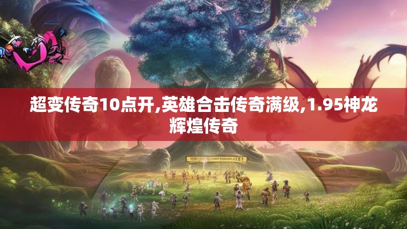 超变传奇10点开,英雄合击传奇满级,1.95神龙辉煌传奇 超变传奇10点开,英雄合击传奇满级,1.95神龙辉煌传奇