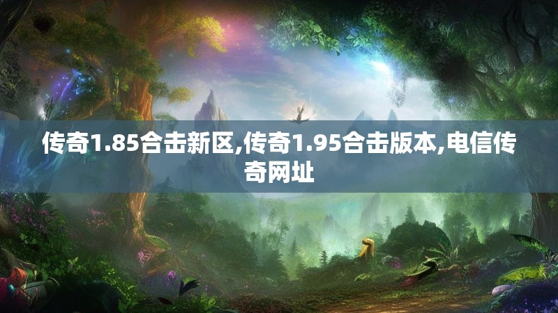 传奇1.85合击新区,传奇1.95合击版本,电信传奇网址 传奇1.85合击新区,传奇1.95合击版本,电信传奇网址
