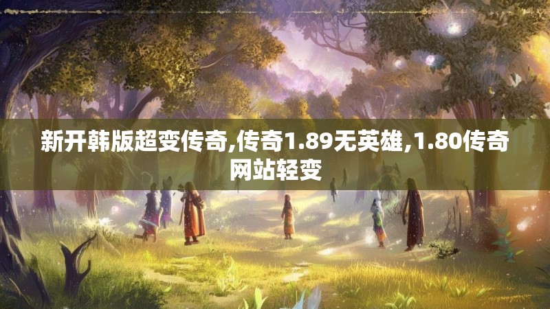 新开韩版超变传奇,传奇1.89无英雄,1.80传奇网站轻变 新开韩版超变传奇,传奇1.89无英雄,1.80传奇网站轻变