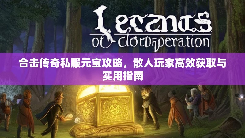 合击传奇私服元宝攻略,散人玩家高效获取与实用指南 合击传奇私服元宝攻略,散人玩家高效获取与实用指南