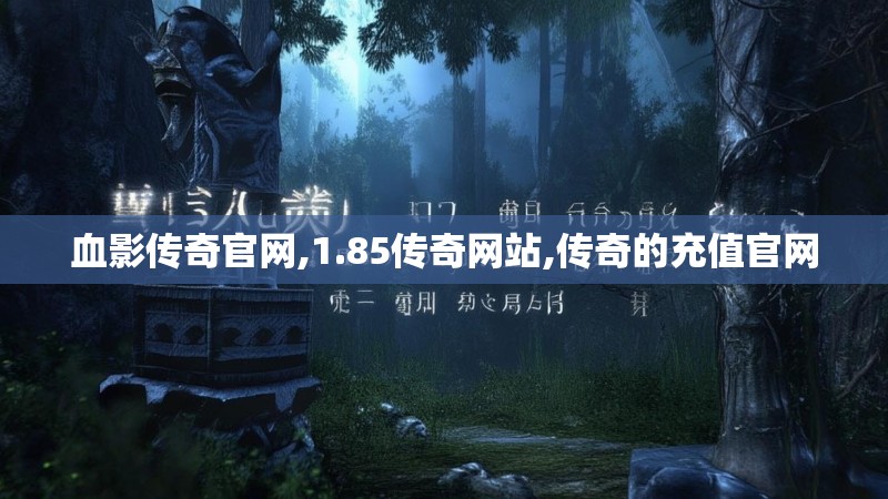 血影传奇官网,1.85传奇网站,传奇的充值官网 血影传奇官网,1.85传奇网站,传奇的充值官网