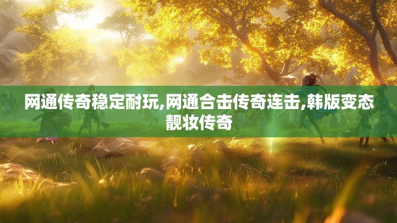 网通传奇稳定耐玩,网通合击传奇连击,韩版变态靓妆传奇 网通传奇稳定耐玩,网通合击传奇连击,韩版变态靓妆传奇