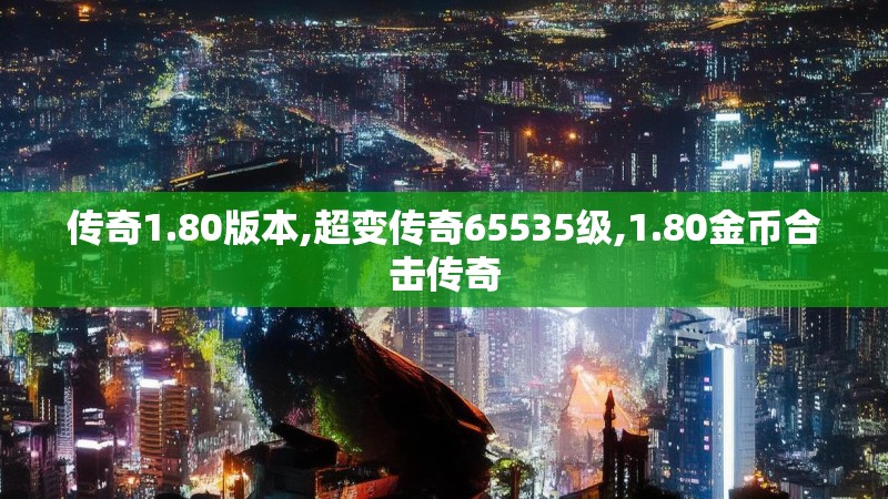 传奇1.80版本,超变传奇65535级,1.80金币合击传奇 传奇1.80版本,超变传奇65535级,1.80金币合击传奇
