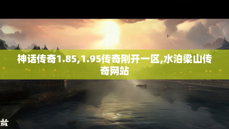 神话传奇1.85,1.95传奇刚开一区,水泊梁山传奇网站 神话传奇1.85,1.95传奇刚开一区,水泊梁山传奇网站