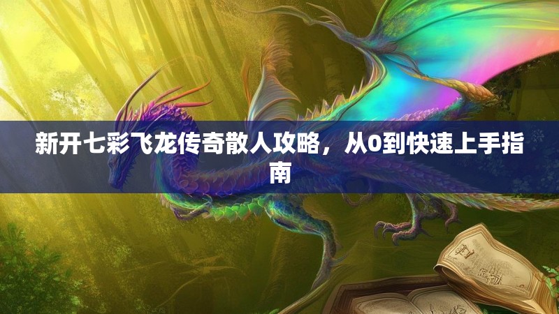 新开七彩飞龙传奇散人攻略,从0到快速上手指南 新开七彩飞龙传奇散人攻略,从0到快速上手指南