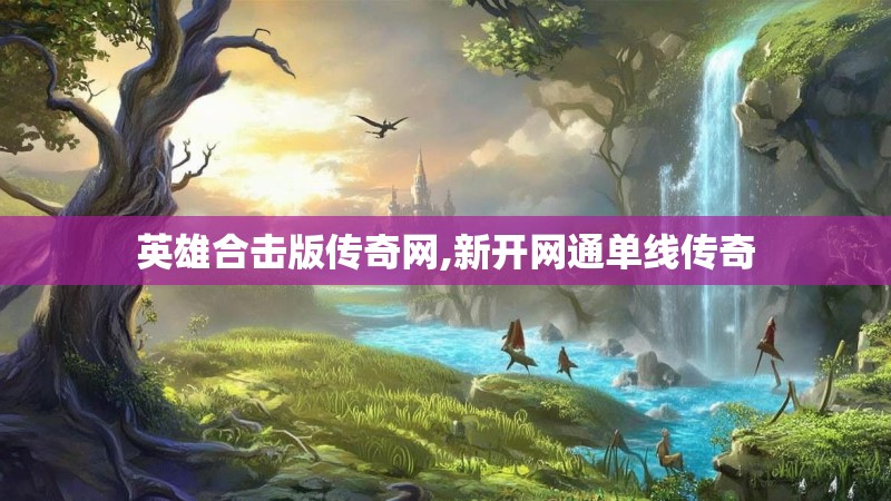 英雄合击版传奇网,新开网通单线传奇 英雄合击版传奇网,新开网通单线传奇