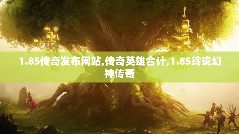 1.85传奇发布网站,传奇英雄合计,1.85玲珑幻神传奇