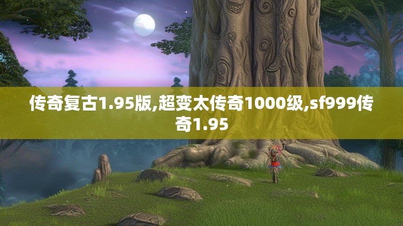 传奇复古1.95版,超变太传奇1000级,sf999传奇1.95 传奇复古1.95版,超变太传奇1000级,sf999传奇1.95