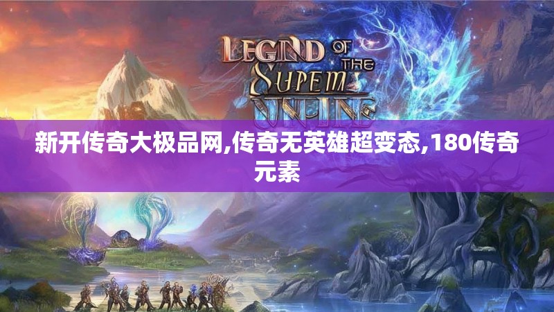 新开传奇大极品网,传奇无英雄超变态,180传奇元素