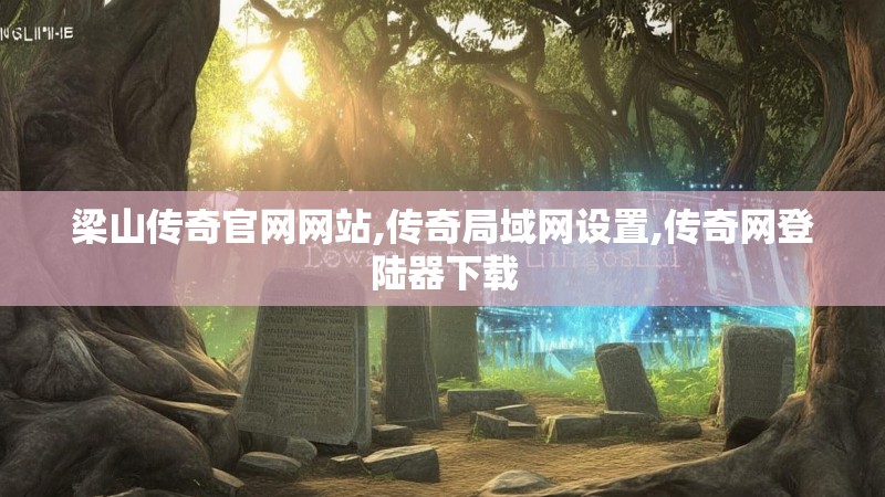 梁山传奇官网网站,传奇局域网设置,传奇网登陆器下载 梁山传奇官网网站,传奇局域网设置,传奇网登陆器下载