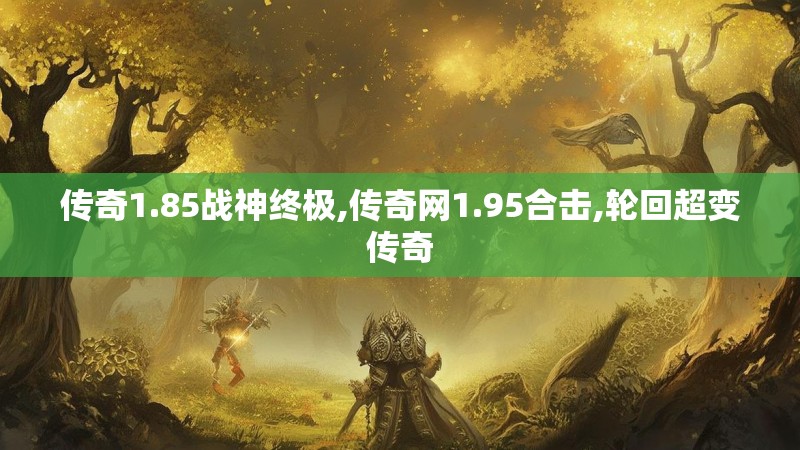 传奇1.85战神终极,传奇网1.95合击,轮回超变传奇 传奇1.85战神终极,传奇网1.95合击,轮回超变传奇