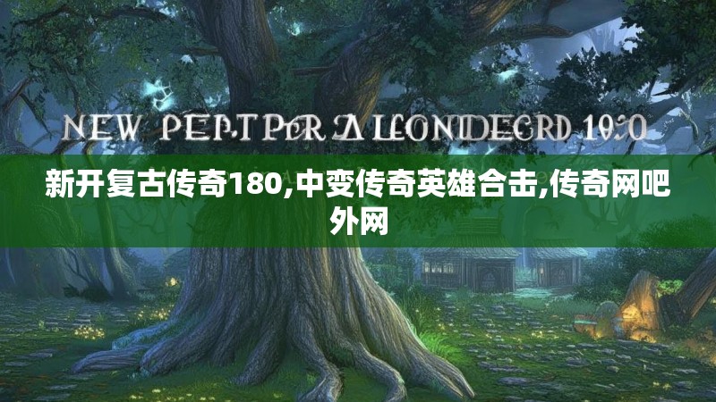 新开复古传奇180,中变传奇英雄合击,传奇网吧外网 新开复古传奇180,中变传奇英雄合击,传奇网吧外网