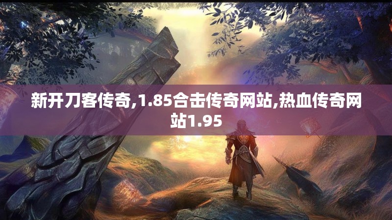 新开刀客传奇,1.85合击传奇网站,热血传奇网站1.95 新开刀客传奇,1.85合击传奇网站,热血传奇网站1.95
